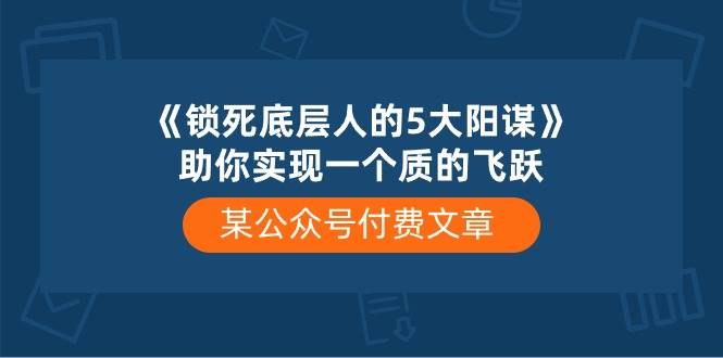 某公众号付费文章《锁死底层人的5大阳谋》助你实现一个质的飞跃-讯领网创