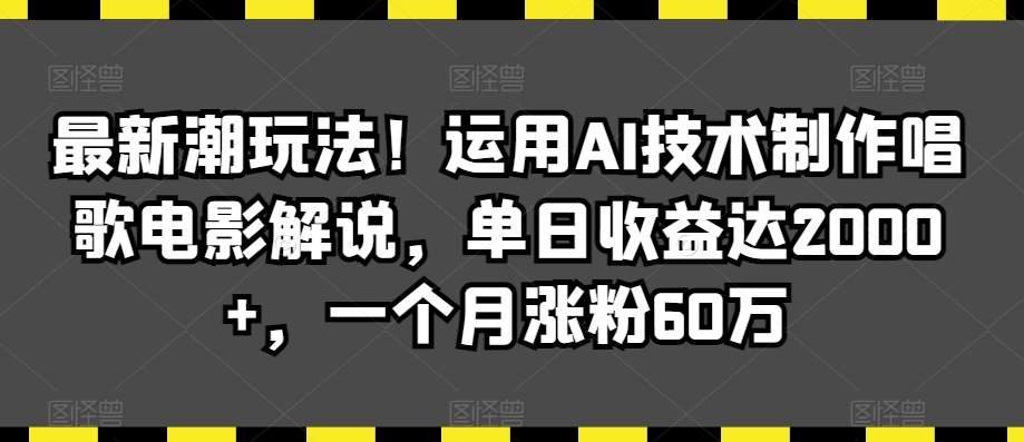 最新潮玩法！运用AI技术制作唱歌电影解说，单日收益达2000+，一个月涨粉60万【揭秘】-讯领网创