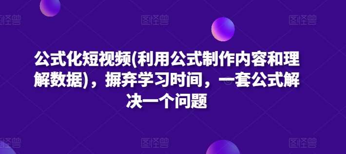 公式化短视频(利用公式制作内容和理解数据)，摒弃学习时间，一套公式解决一个问题-讯领网创