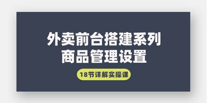 （9274期）外卖前台搭建系列｜商品管理设置，18节详解实操课-讯领网创