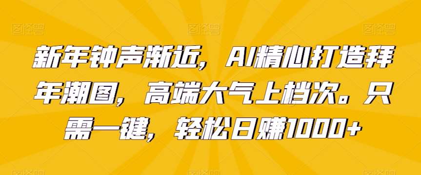 新年钟声渐近，AI精心打造拜年潮图，高端大气上档次。只需一键，轻松日赚1000+【揭秘】-讯领网创