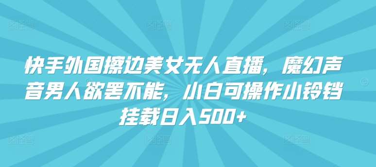 快手外国擦边美女无人直播，魔幻声音男人欲罢不能，小白可操作小铃铛挂载日入500+【揭秘】-讯领网创