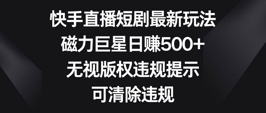 （8772期）快手直播短剧最新玩法，磁力巨星日赚500+，无视版权违规提示，可清除违规-讯领网创