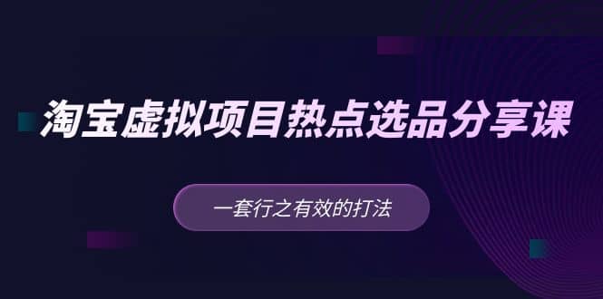 淘宝虚拟项目热点选品分享课：一套行之有效的打法-讯领网创