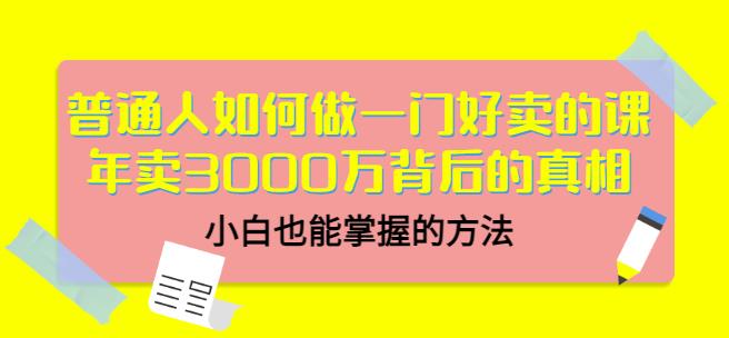 普通人如何做一门好卖的课：年卖3000万背后的真相，小白也能掌握的方法！-讯领网创