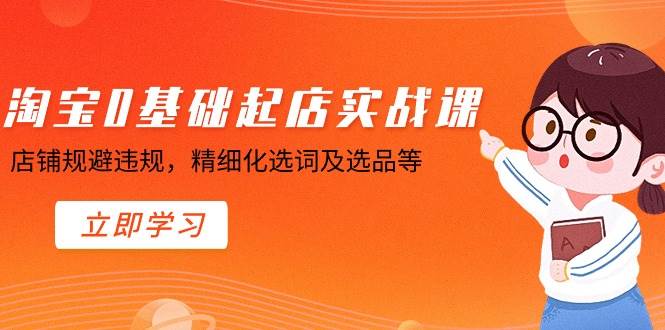 （8875期）淘宝0基础起店实操课，店铺规避违规，精细化选词及选品等-讯领网创