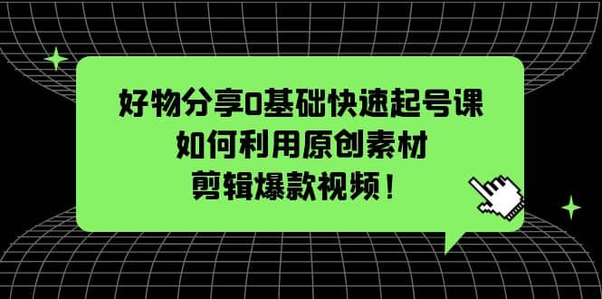 好物分享0基础快速起号课：如何利用原创素材剪辑爆款视频！-讯领网创