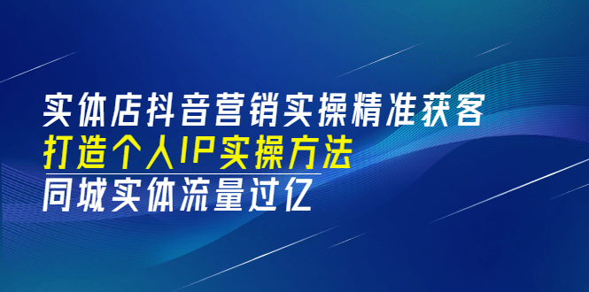 实体店抖音营销实操精准获客、打造个人IP实操方法，同城实体流量过亿(53节)-讯领网创