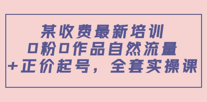 某收费最新培训：0粉0作品自然流量+正价起号，全套实操课-讯领网创