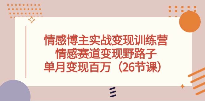 情感博主实战变现训练营，情感赛道变现野路子，单月变现百万（26节课）-讯领网创