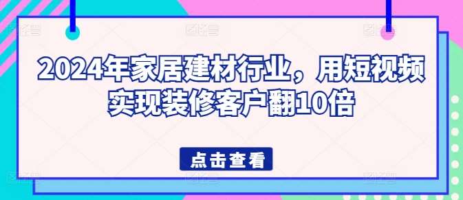 2024年家居建材行业，用短视频实现装修客户翻10倍-讯领网创