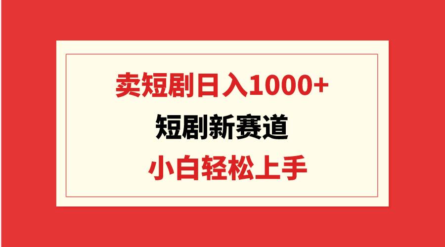 短剧新赛道：卖短剧日入1000+，小白轻松上手，可批量-讯领网创