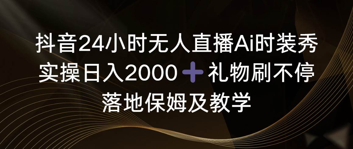 抖音24小时无人直播Ai时装秀，实操日入2000+，礼物刷不停，落地保姆及教学-讯领网创