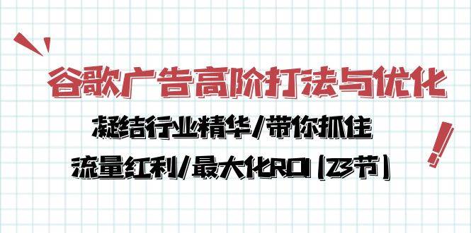 （10287期）谷歌广告高阶打法与优化，凝结行业精华/带你抓住流量红利/最大化ROI(23节)-讯领网创