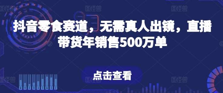 抖音零食赛道，无需真人出镜，直播带货年销售500万单【揭秘】-讯领网创