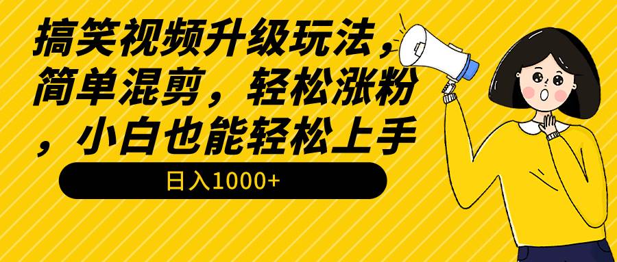 搞笑视频升级玩法，简单混剪，轻松涨粉，小白也能上手，日入1000+教程+素材-讯领网创