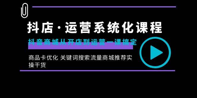 （8643期）抖店·运营系统化课程：抖音商城从开店到运营一课搞定，商品卡优化 关键…-讯领网创