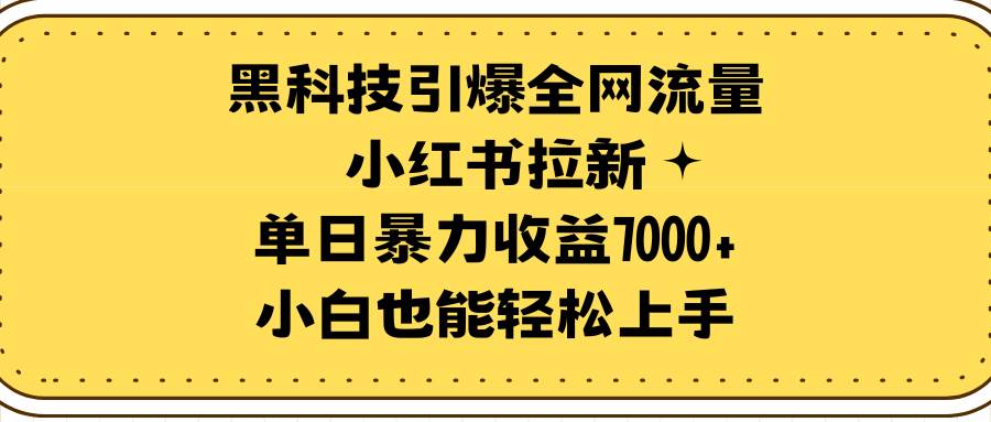 （9679期）黑科技引爆全网流量小红书拉新，单日暴力收益7000+，小白也能轻松上手-讯领网创