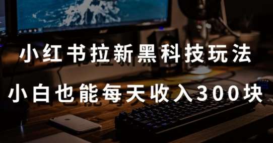 黑科技玩法之：小红书拉新，小白也能日入300元【操作视频教程+黑科技工具】【揭秘】-讯领网创