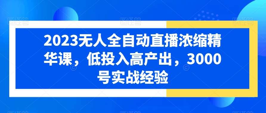 2023无人全自动直播浓缩精华课，低投入高产出，3000号实战经验-讯领网创