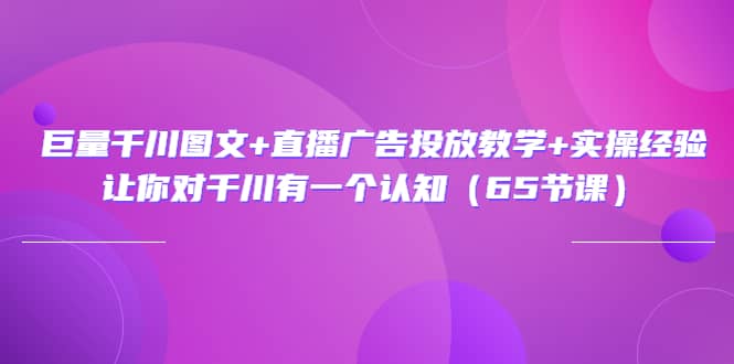 巨量千川图文+直播广告投放教学+实操经验：让你对千川有一个认知（65节课）-讯领网创