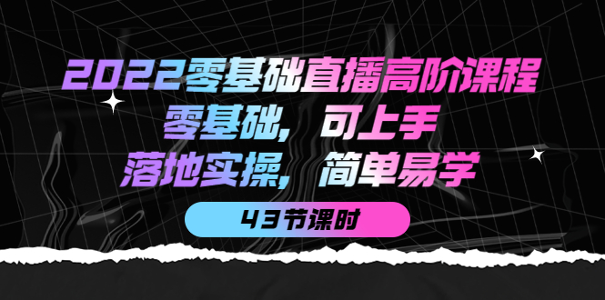 2022零基础直播高阶课程：零基础，可上手，落地实操，简单易学（43节课）-讯领网创