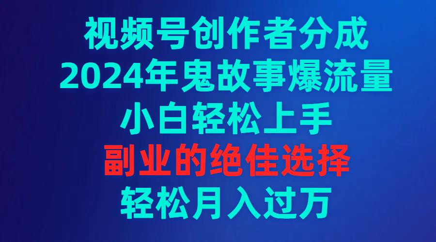 视频号创作者分成，2024年鬼故事爆流量，小白轻松上手，副业的绝佳选择…-讯领网创