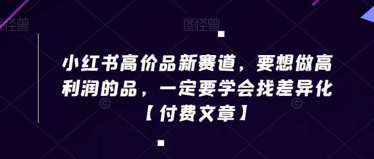 小红书高价品新赛道，要想做高利润的品，一定要学会找差异化【付费文章】-讯领网创