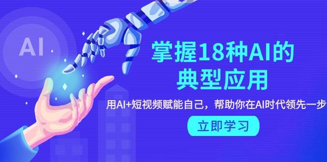 （9683期）掌握18种AI的典型应用，用AI+短视频 赋能自己，帮助你在AI时代领先一步-讯领网创