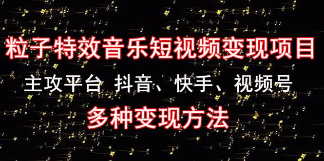 《粒子特效音乐短视频变现项目》主攻平台 抖音、快手、视频号 多种变现方法-讯领网创