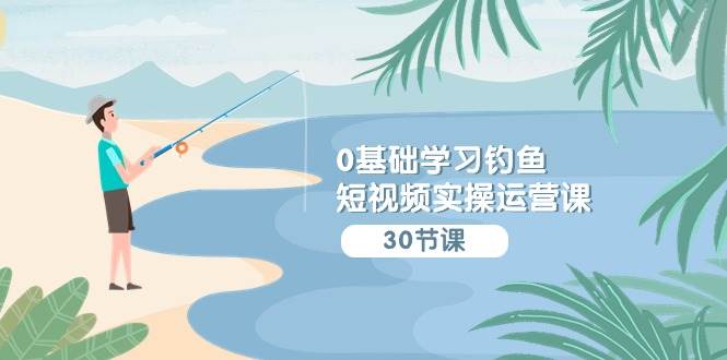 0基础学习钓鱼短视频实操运营课：认知篇/定位篇/工具篇/内容篇/运营篇-讯领网创