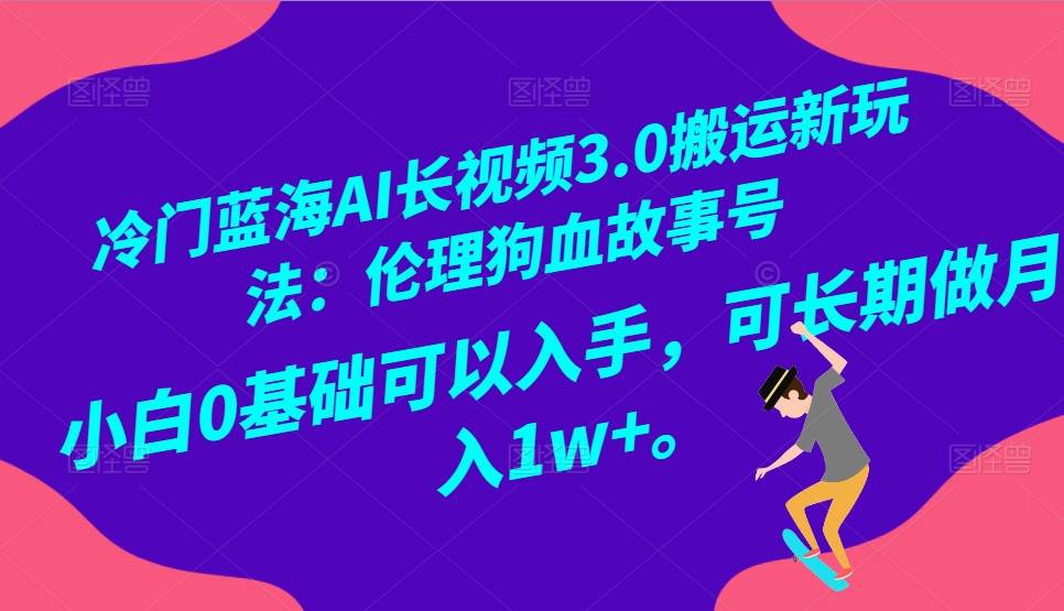 冷门蓝海AI长视频搬运玩法3.0：伦理狗血故事号，小白0基础入手，可长期做月入1W+-讯领网创