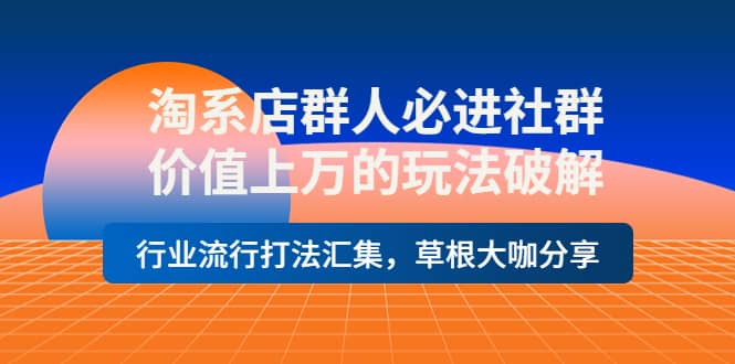 淘系店群人必进社群，价值上万的玩法破解，行业流行打法汇集，草根大咖分享-讯领网创