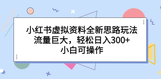 小红书虚拟资料全新思路玩法，流量巨大，轻松日入300+，小白可操作-讯领网创