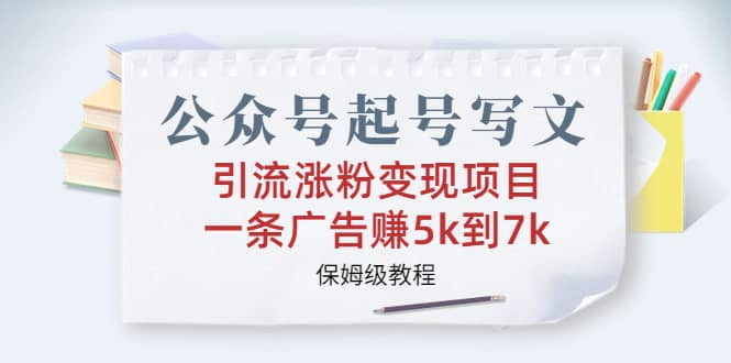 公众号起号写文、引流涨粉变现项目，一条广告赚5k到7k，保姆级教程-讯领网创