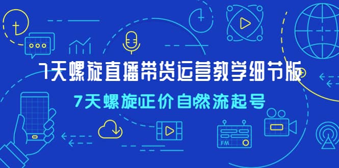 7天螺直旋播带货运营教细学节版，7天螺旋正自价然流起号-讯领网创