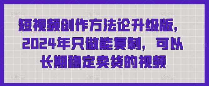 短视频创作方法论升级版，2024年只做能复制，可以长期稳定卖货的视频-讯领网创