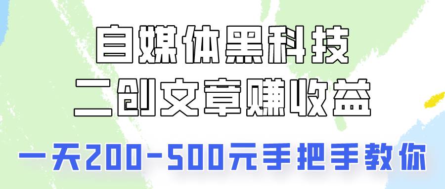 自媒体黑科技：二创文章做收益，一天200-500元，手把手教你！-讯领网创