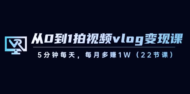 （8599期）从0到1拍视频vlog-变现课，5分钟每天，每月多赚1W（22节课）-讯领网创