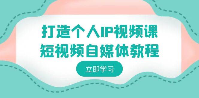 （8927期）打造个人IP视频课-短视频自媒体教程，个人IP如何定位，如何变现-讯领网创