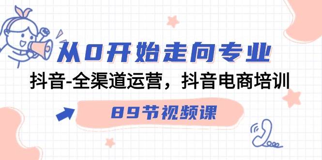 （9353期）从0开始走向专业，抖音-全渠道运营，抖音电商培训（89节视频课）-讯领网创