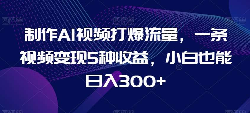 制作AI视频打爆流量，一条视频变现5种收益，小白也能日入300+【揭秘】-讯领网创