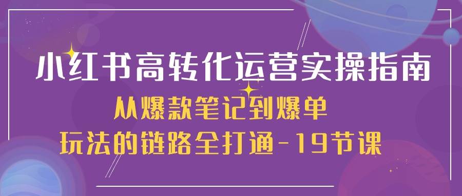 小红书高转化运营实操指南，从爆款笔记到爆单玩法的链路全打通（19节课）-讯领网创