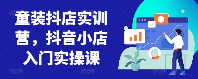 童装抖店实训营，抖音小店入门实操课-讯领网创