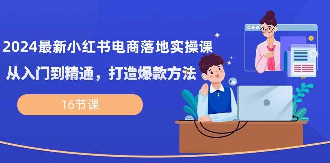 （10373期）2024最新小红书电商落地实操课，从入门到精通，打造爆款方法（16节课）-讯领网创