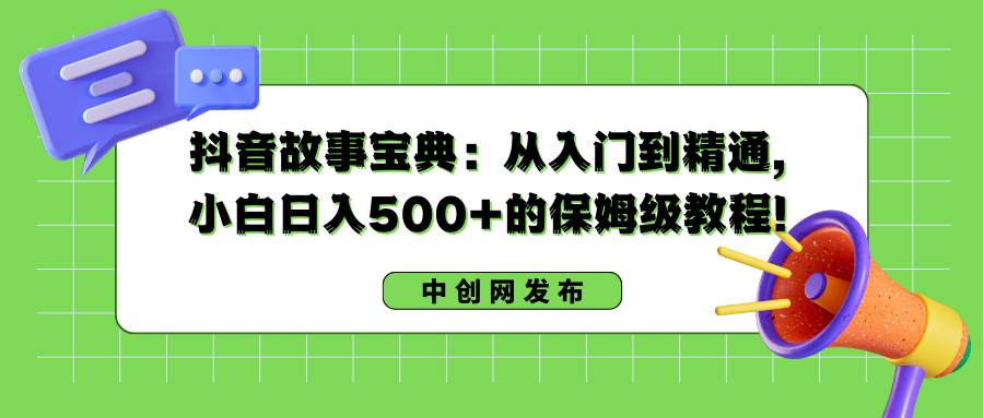 抖音故事宝典：从入门到精通，小白日入500+的保姆级教程！-讯领网创