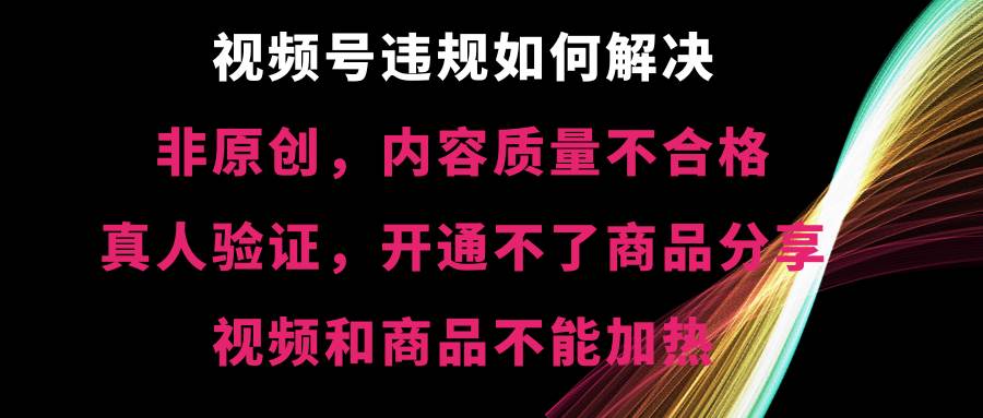 （8622期）视频号违规【非原创，内容质量不合格，真人验证，开不了商品分享，不能…-讯领网创