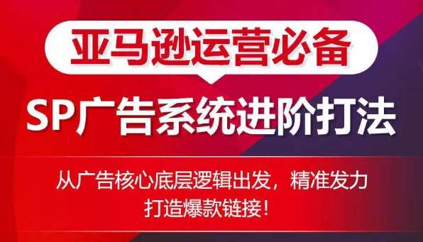 亚马逊运营必备： SP广告的系统进阶打法，从广告核心底层逻辑出发，精准发力打造爆款链接-讯领网创