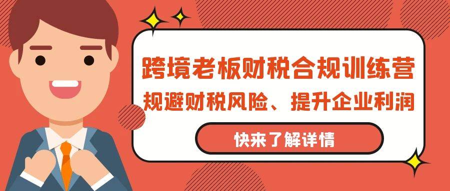 （9838期）跨境老板-财税合规训练营，规避财税风险、提升企业利润-讯领网创