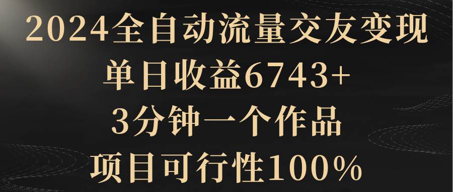 （8880期）2024全自动流量交友变现，单日收益6743+，3分钟一个作品，项目可行性100%-讯领网创